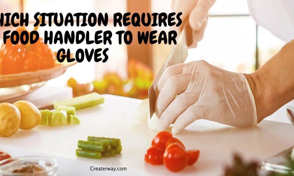 WHICH SITUATION REQUIRES A FOOD HANDLER TO WEAR GLOVES