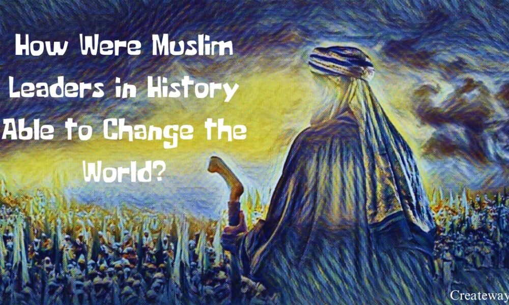 HOW WERE MUSLIM LEADERS IN HISTORY ABLE TO CHANGE THE WORLD?