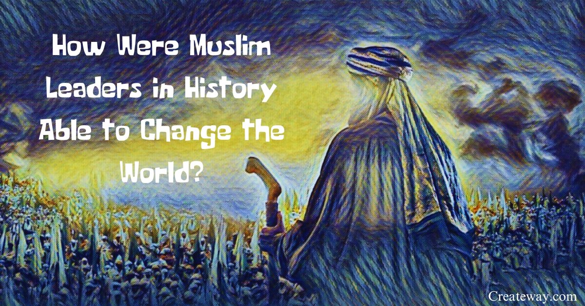 HOW WERE MUSLIM LEADERS IN HISTORY ABLE TO CHANGE THE WORLD?