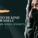 HOW TO BE KIND OF YOURSELF WHEN YOU HAVE ANXIETY