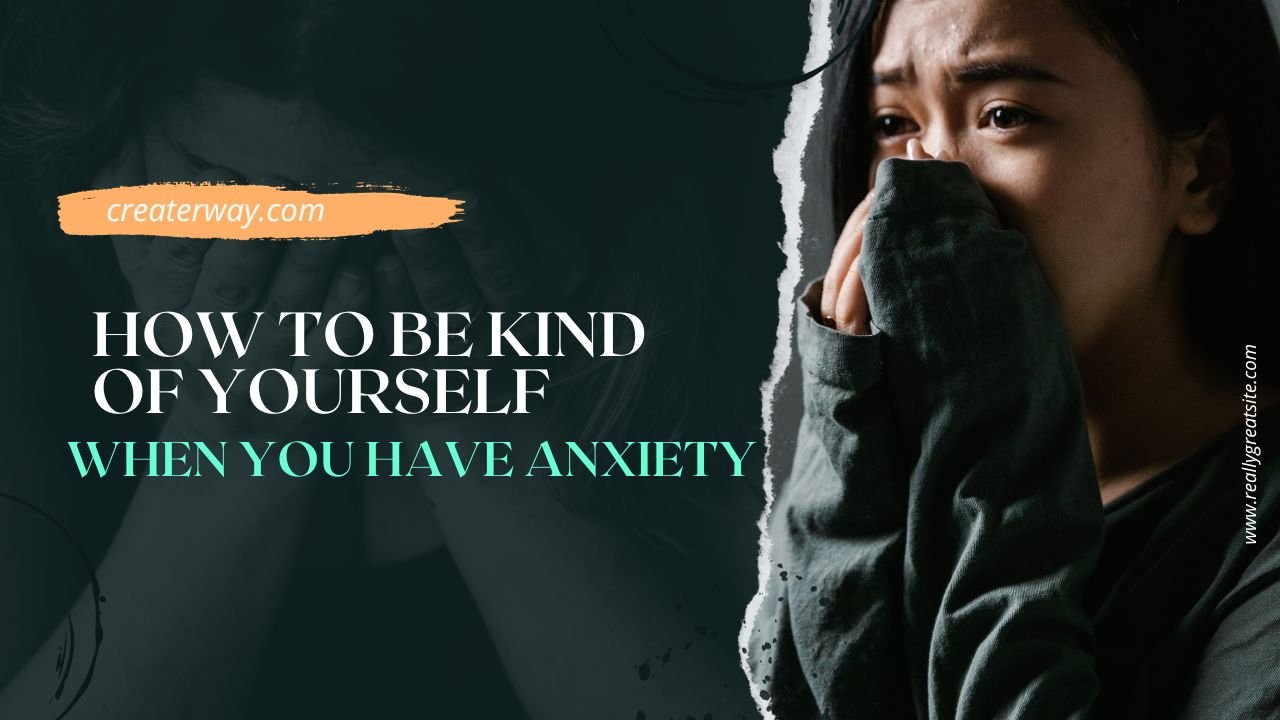 HOW TO BE KIND OF YOURSELF WHEN YOU HAVE ANXIETY
